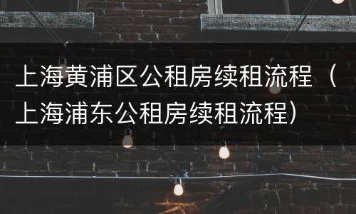 上海黄浦区公租房续租流程（上海浦东公租房续租流程）