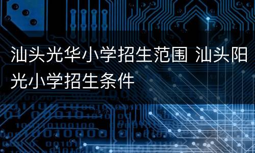 汕头光华小学招生范围 汕头阳光小学招生条件