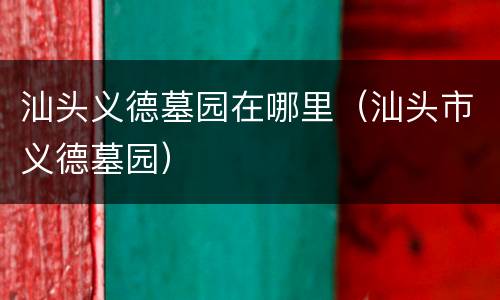 汕头义德墓园在哪里（汕头市义德墓园）