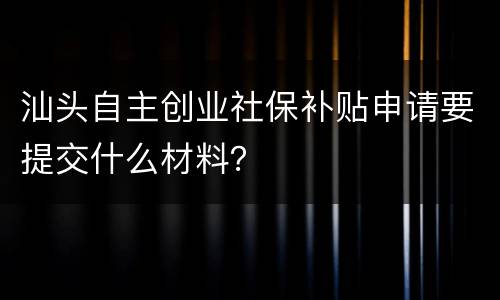 汕头自主创业社保补贴申请要提交什么材料？