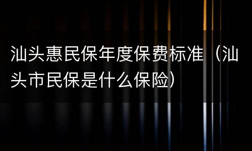 汕头惠民保年度保费标准（汕头市民保是什么保险）