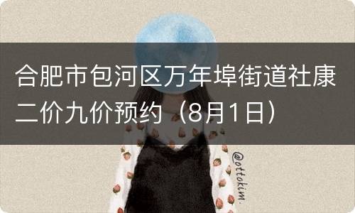合肥市包河区万年埠街道社康二价九价预约（8月1日）