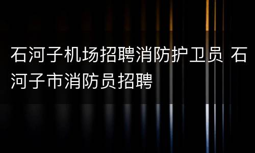 石河子机场招聘消防护卫员 石河子市消防员招聘