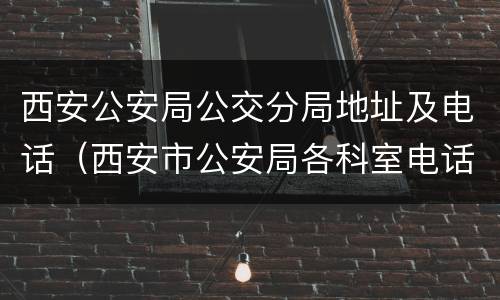 西安公安局公交分局地址及电话（西安市公安局各科室电话）