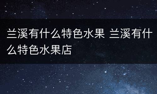 兰溪有什么特色水果 兰溪有什么特色水果店