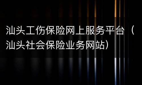 汕头工伤保险网上服务平台（汕头社会保险业务网站）