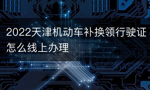 2022天津机动车补换领行驶证怎么线上办理