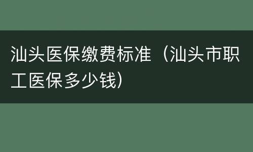汕头医保缴费标准（汕头市职工医保多少钱）