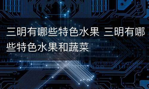 三明有哪些特色水果 三明有哪些特色水果和蔬菜