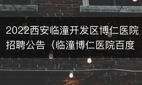 2022西安临潼开发区博仁医院招聘公告（临潼博仁医院百度百科）