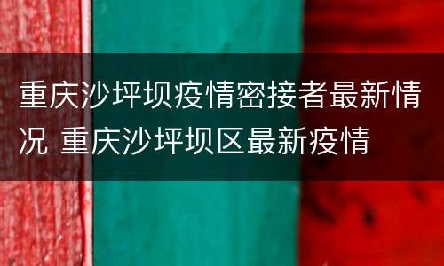 重庆沙坪坝疫情密接者最新情况 重庆沙坪坝区最新疫情