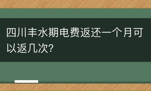 四川丰水期电费返还一个月可以返几次？