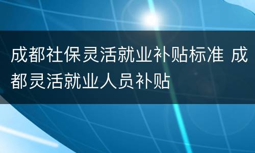 成都社保灵活就业补贴标准 成都灵活就业人员补贴