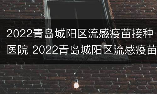 2022青岛城阳区流感疫苗接种医院 2022青岛城阳区流感疫苗接种医院在哪里
