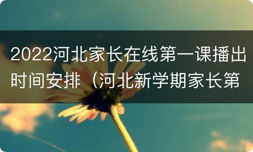2022河北家长在线第一课播出时间安排（河北新学期家长第一课直播2020）