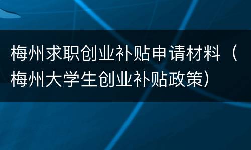 梅州求职创业补贴申请材料（梅州大学生创业补贴政策）