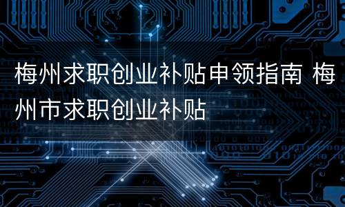 梅州求职创业补贴申领指南 梅州市求职创业补贴