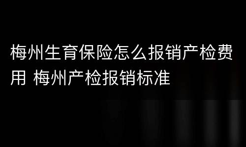 梅州生育保险怎么报销产检费用 梅州产检报销标准