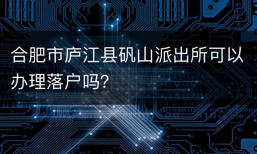 合肥市庐江县矾山派出所可以办理落户吗？
