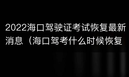 2022海口驾驶证考试恢复最新消息（海口驾考什么时候恢复考试）