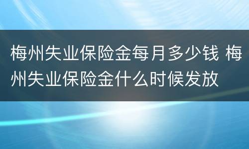 梅州失业保险金每月多少钱 梅州失业保险金什么时候发放