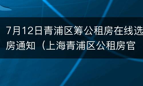 7月12日青浦区筹公租房在线选房通知（上海青浦区公租房官网）