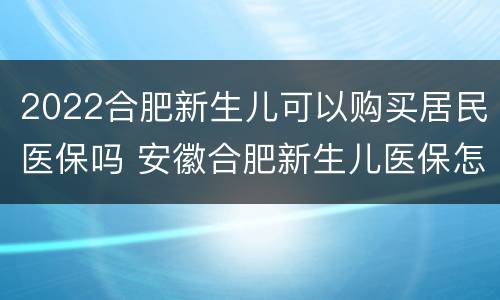 2022合肥新生儿可以购买居民医保吗 安徽合肥新生儿医保怎么买