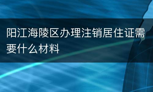 阳江海陵区办理注销居住证需要什么材料