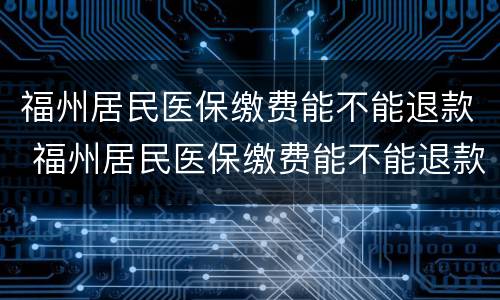 福州居民医保缴费能不能退款 福州居民医保缴费能不能退款了