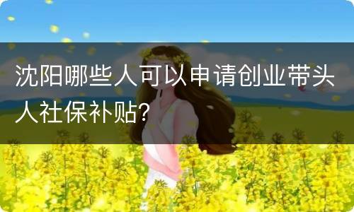 沈阳哪些人可以申请创业带头人社保补贴？