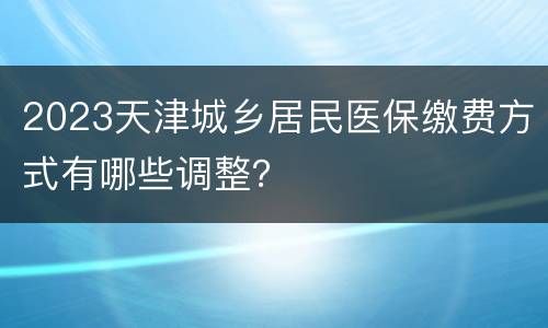 2023天津城乡居民医保缴费方式有哪些调整？