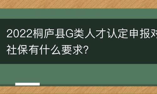 2022桐庐县G类人才认定申报对社保有什么要求？