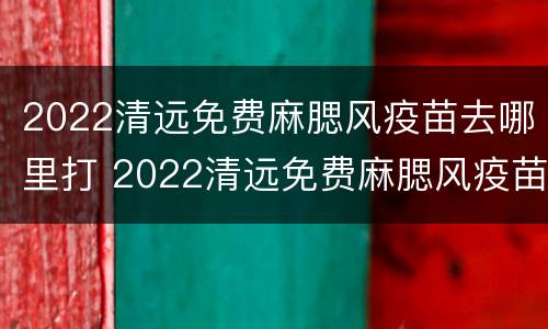 2022清远免费麻腮风疫苗去哪里打 2022清远免费麻腮风疫苗去哪里打针