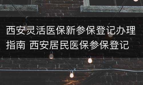 西安灵活医保新参保登记办理指南 西安居民医保参保登记