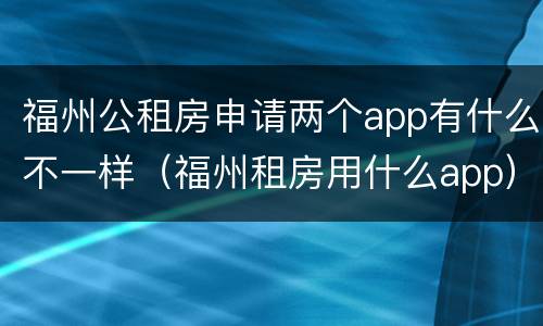 福州公租房申请两个app有什么不一样（福州租房用什么app）