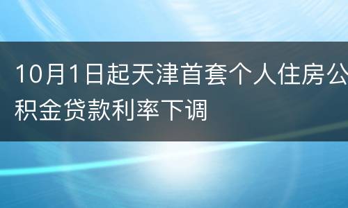 10月1日起天津首套个人住房公积金贷款利率下调