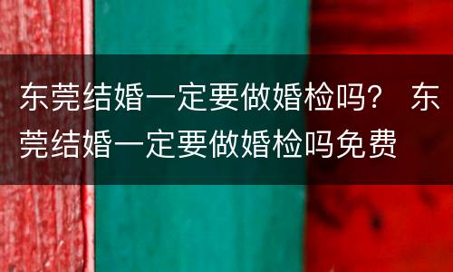 东莞结婚一定要做婚检吗？ 东莞结婚一定要做婚检吗免费