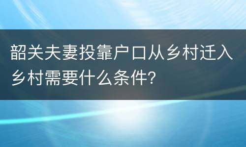 韶关夫妻投靠户口从乡村迁入乡村需要什么条件？