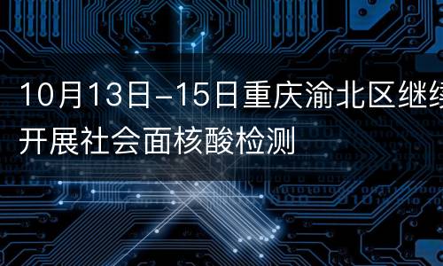10月13日-15日重庆渝北区继续开展社会面核酸检测