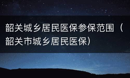 韶关城乡居民医保参保范围（韶关市城乡居民医保）