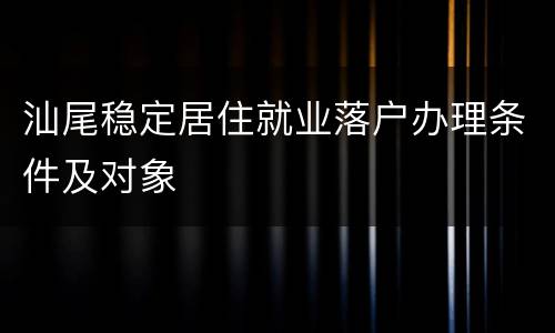 汕尾稳定居住就业落户办理条件及对象
