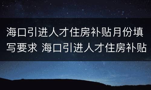 海口引进人才住房补贴月份填写要求 海口引进人才住房补贴月份填写要求怎么填
