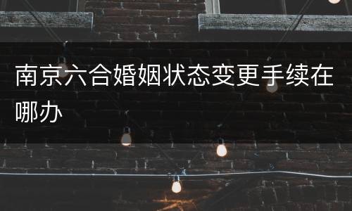 南京六合婚姻状态变更手续在哪办