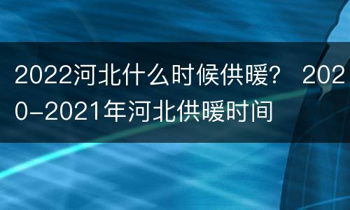 2022河北什么时候供暖？ 2020-2021年河北供暖时间