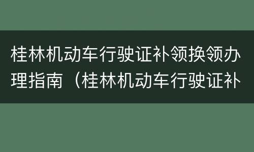 桂林机动车行驶证补领换领办理指南（桂林机动车行驶证补领换领办理指南最新）
