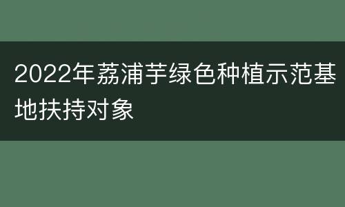 2022年荔浦芋绿色种植示范基地扶持对象