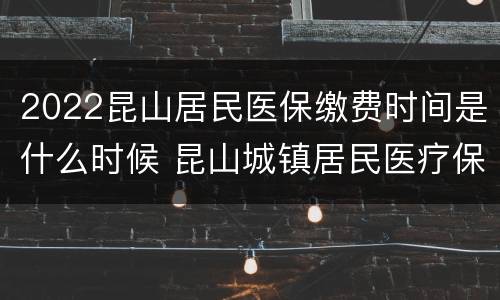 2022昆山居民医保缴费时间是什么时候 昆山城镇居民医疗保险缴费时间