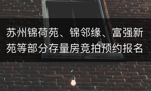 苏州锦荷苑、锦邻缘、富强新苑等部分存量房竞拍预约报名入口