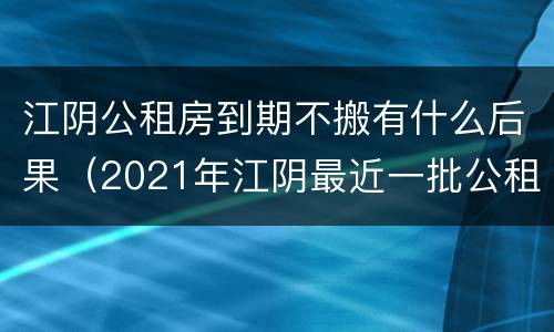江阴公租房到期不搬有什么后果（2021年江阴最近一批公租房）