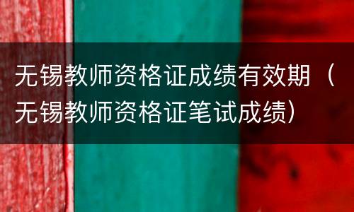 无锡教师资格证成绩有效期（无锡教师资格证笔试成绩）